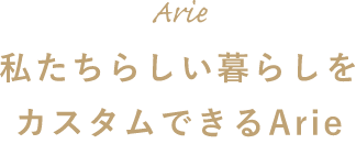 私たちらしい暮らしをカスタムできるArie